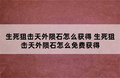 生死狙击天外陨石怎么获得 生死狙击天外陨石怎么免费获得